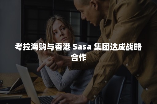 考拉海购与香港 Sasa 集团达成战略合作