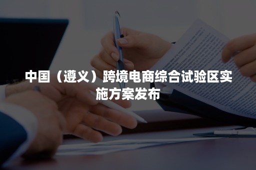 中国（遵义）跨境电商综合试验区实施方案发布