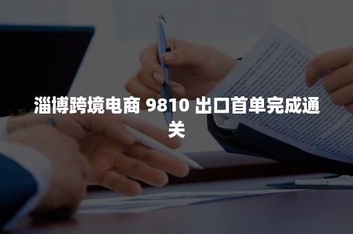 淄博跨境电商 9810 出口首单完成通关