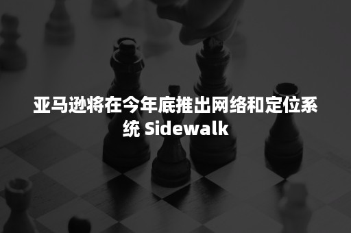 亚马逊将在今年底推出网络和定位系统 Sidewalk