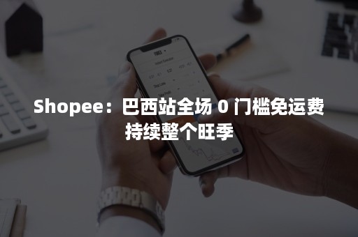 Shopee：巴西站全场 0 门槛免运费持续整个旺季