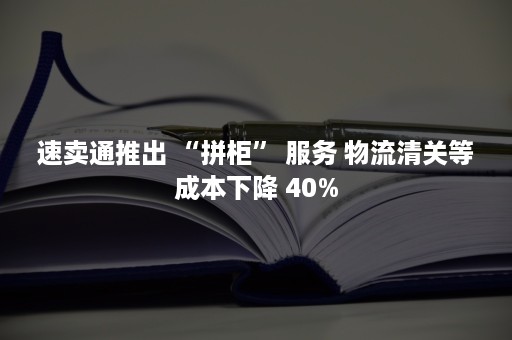 速卖通推出 “拼柜” 服务 物流清关等成本下降 40%