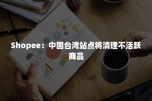 Shopee：中国台湾站点将清理不活跃商品