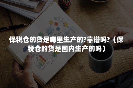 保税仓的货是哪里生产的?靠谱吗?（保税仓的货是国内生产的吗）