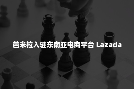 芭米拉入驻东南亚电商平台 Lazada