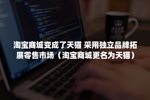 淘宝商城变成了天猫 采用独立品牌拓展零售市场（淘宝商城更名为天猫）