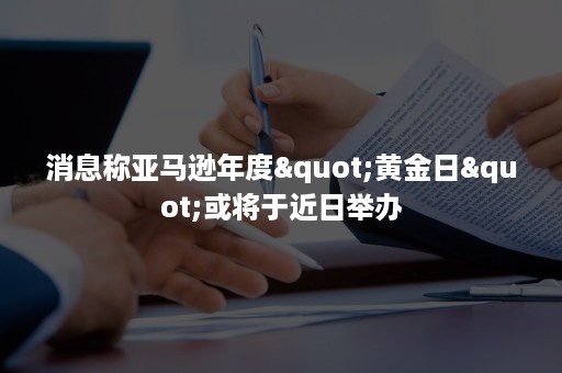 消息称亚马逊年度"黄金日"或将于近日举办