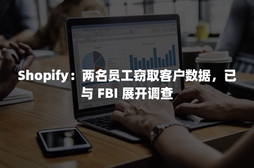 Shopify：两名员工窃取客户数据，已与 FBI 展开调查