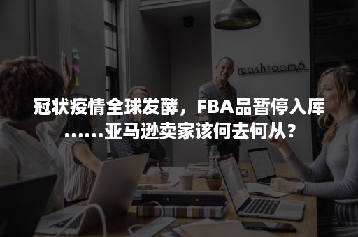 冠状疫情全球发酵，FBA品暂停入库……亚马逊卖家该何去何从？