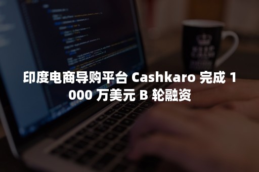 印度电商导购平台 Cashkaro 完成 1000 万美元 B 轮融资