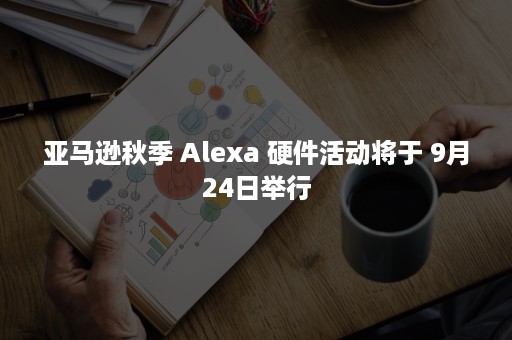 亚马逊秋季 Alexa 硬件活动将于 9月24日举行