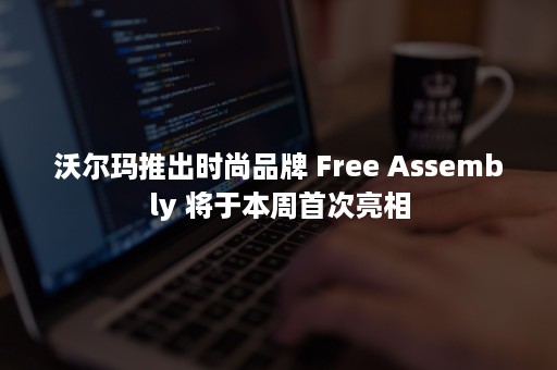 沃尔玛推出时尚品牌 Free Assembly 将于本周首次亮相