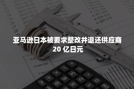 亚马逊日本被要求整改并退还供应商 20 亿日元