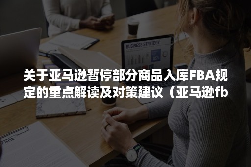 关于亚马逊暂停部分商品入库FBA规定的重点解读及对策建议（亚马逊fba出库会再包装吗）