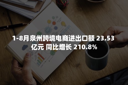 1-8月泉州跨境电商进出口额 23.53 亿元 同比增长 210.8%