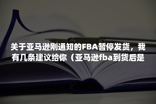 关于亚马逊刚通知的FBA暂停发货，我有几条建议给你（亚马逊fba到货后是自动上架吗）