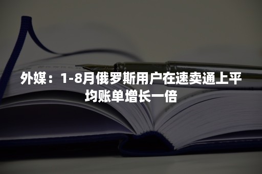 外媒：1-8月俄罗斯用户在速卖通上平均账单增长一倍