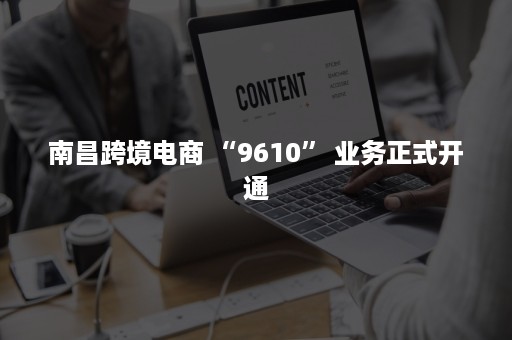 南昌跨境电商 “9610” 业务正式开通