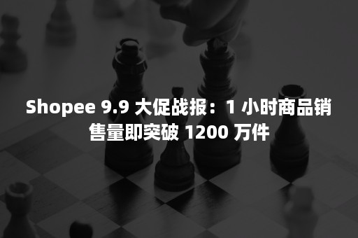 Shopee 9.9 大促战报：1 小时商品销售量即突破 1200 万件