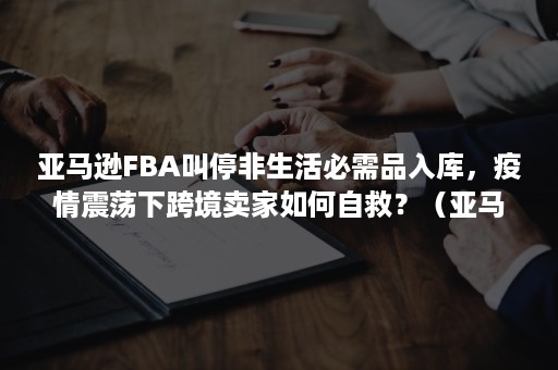 亚马逊FBA叫停非生活必需品入库，疫情震荡下跨境卖家如何自救？（亚马逊购物疫情）