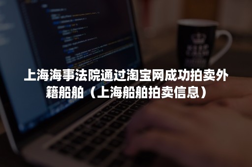 上海海事法院通过淘宝网成功拍卖外籍船舶（上海船舶拍卖信息）