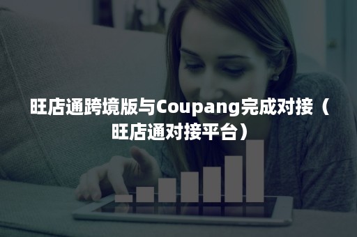 旺店通跨境版与Coupang完成对接（旺店通对接平台）