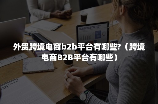 外贸跨境电商b2b平台有哪些?（跨境电商B2B平台有哪些）