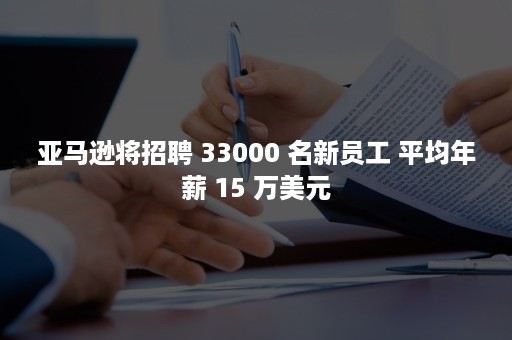 亚马逊将招聘 33000 名新员工 平均年薪 15 万美元