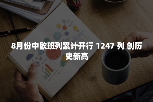 8月份中欧班列累计开行 1247 列 创历史新高