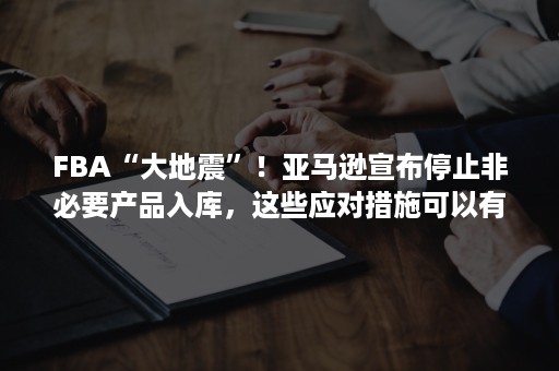 FBA“大地震”！亚马逊宣布停止非必要产品入库，这些应对措施可以有