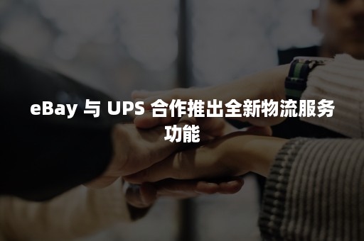 eBay 与 UPS 合作推出全新物流服务功能