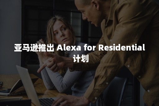 亚马逊推出 Alexa for Residential 计划