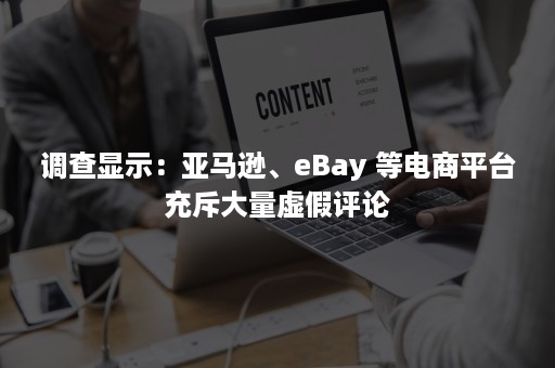 调查显示：亚马逊、eBay 等电商平台充斥大量虚假评论