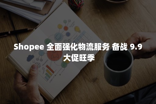 Shopee 全面强化物流服务 备战 9.9 大促旺季