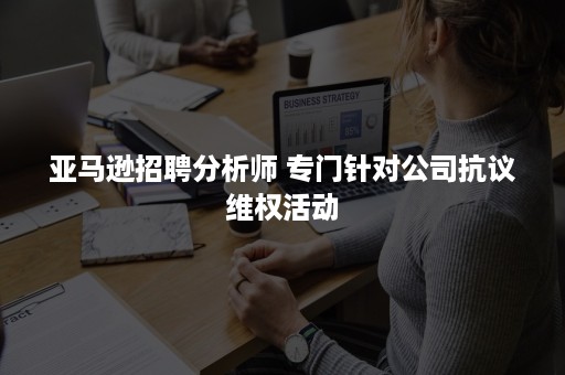 亚马逊招聘分析师 专门针对公司抗议维权活动