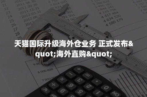 天猫国际升级海外仓业务 正式发布"海外直购"