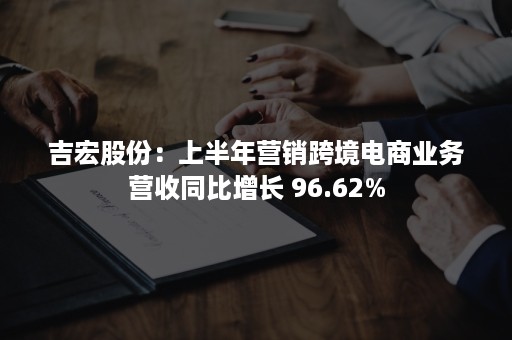 吉宏股份：上半年营销跨境电商业务营收同比增长 96.62%