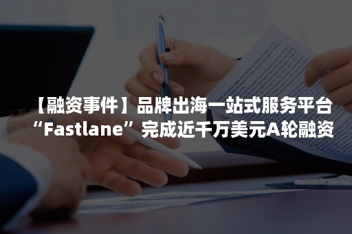 【融资事件】品牌出海一站式服务平台“Fastlane”完成近千万美元A轮融资