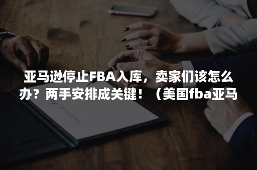 亚马逊停止FBA入库，卖家们该怎么办？两手安排成关键！（美国fba亚马逊入仓）