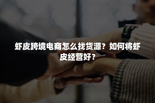 虾皮跨境电商怎么找货源？如何将虾皮经营好？