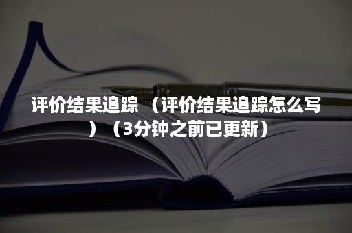 评价结果追踪 （评价结果追踪怎么写）（3分钟之前已更新）