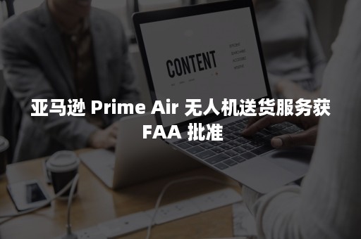 亚马逊 Prime Air 无人机送货服务获 FAA 批准