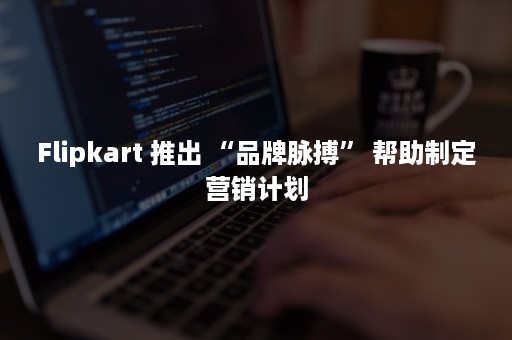 Flipkart 推出 “品牌脉搏” 帮助制定营销计划