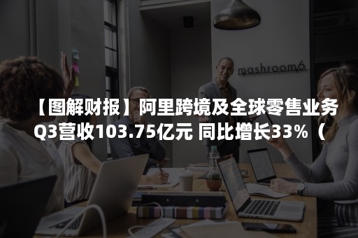 【图解财报】阿里跨境及全球零售业务Q3营收103.75亿元 同比增长33%（阿里巴巴发布新一季财报:营收1190.2亿元,同比增长40%）