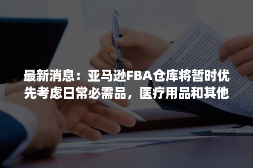 最新消息：亚马逊FBA仓库将暂时优先考虑日常必需品，医疗用品和其他高需求产品入库，卖家应该如何应对？