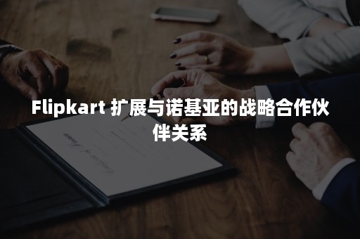 Flipkart 扩展与诺基亚的战略合作伙伴关系