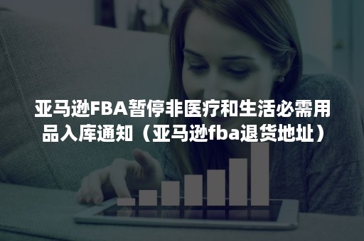 亚马逊FBA暂停非医疗和生活必需用品入库通知（亚马逊fba退货地址）