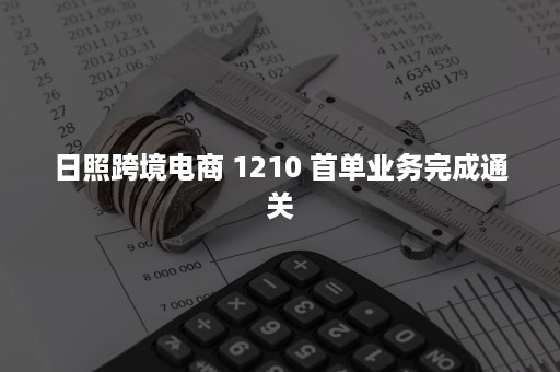 日照跨境电商 1210 首单业务完成通关