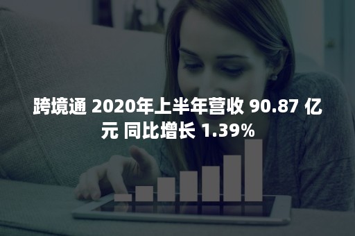 跨境通 2020年上半年营收 90.87 亿元 同比增长 1.39%