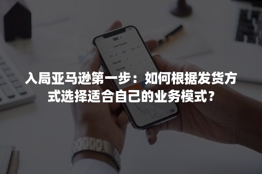 入局亚马逊第一步：如何根据发货方式选择适合自己的业务模式？